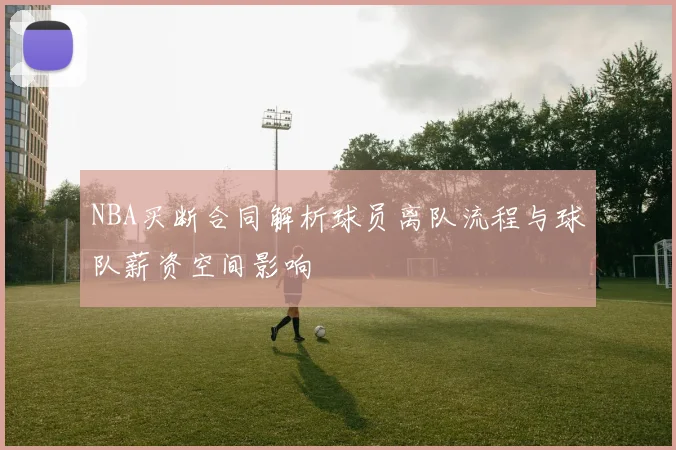 NBA买断合同解析球员离队流程与球队薪资空间影响