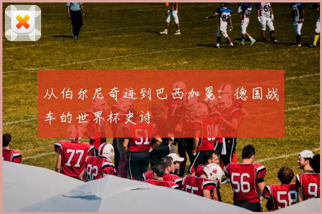 从伯尔尼奇迹到巴西加冕：德国战车的世界杯史诗