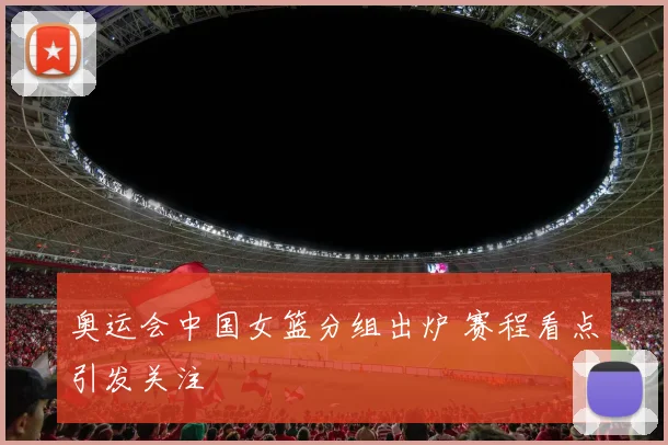 奥运会中国女篮分组出炉 赛程看点引发关注